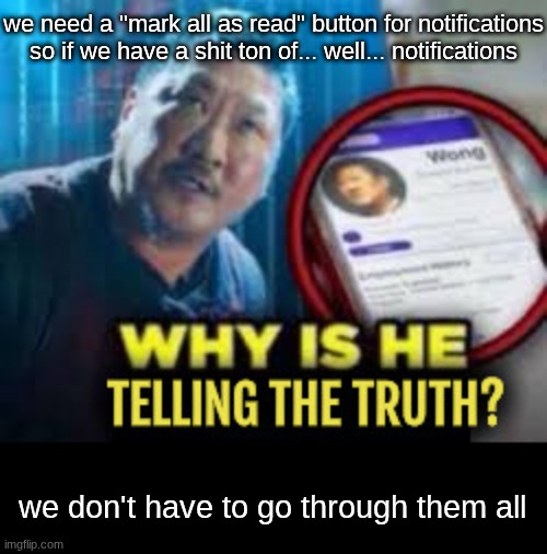 Why is he telling the truth | we need a "mark all as read" button for notifications so if we have a shit ton of... well... notifications; we don't have to go through them all | image tagged in why is he telling the truth | made w/ Imgflip meme maker