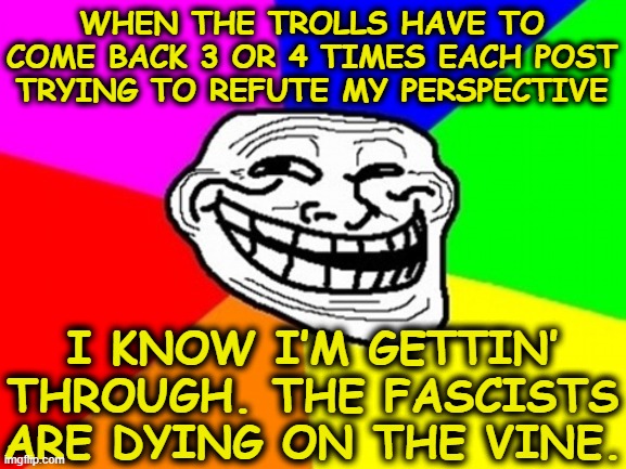 Troll Face Colored Meme | WHEN THE TROLLS HAVE TO COME BACK 3 OR 4 TIMES EACH POST TRYING TO REFUTE MY PERSPECTIVE I KNOW I’M GETTIN’ THROUGH. THE FASCISTS ARE DYING  | image tagged in memes,troll face colored | made w/ Imgflip meme maker