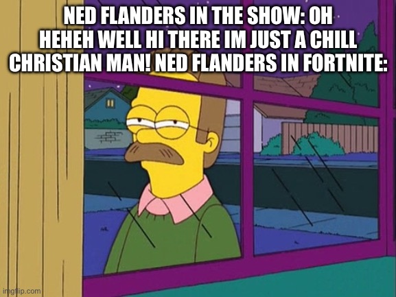 Ned Flanders | NED FLANDERS IN THE SHOW: OH HEHEH WELL HI THERE IM JUST A CHILL CHRISTIAN MAN! NED FLANDERS IN FORTNITE: | image tagged in ned flanders | made w/ Imgflip meme maker
