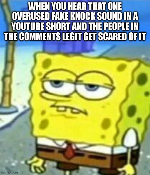 are we deadass | WHEN YOU HEAR THAT ONE OVERUSED FAKE KNOCK SOUND IN A YOUTUBE SHORT AND THE PEOPLE IN THE COMMENTS LEGIT GET SCARED OF IT | image tagged in bored spongebob | made w/ Imgflip meme maker