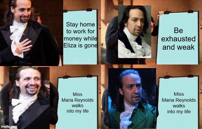 Gru's Plan | Be exhausted and weak; Stay home to work for money while Eliza is gone; Miss Maria Reynolds walks into my life; Miss Maria Reynolds walks into my life | image tagged in memes,gru's plan | made w/ Imgflip meme maker