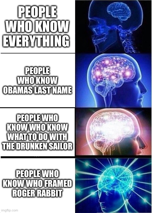 Expanding brain part 2 | PEOPLE WHO KNOW EVERYTHING; PEOPLE WHO KNOW OBAMAS LAST NAME; PEOPLE WHO KNOW WHO KNOW WHAT TO DO WITH THE DRUNKEN SAILOR; PEOPLE WHO KNOW WHO FRAMED ROGER RABBIT | image tagged in memes,expanding brain,relatable,funny | made w/ Imgflip meme maker