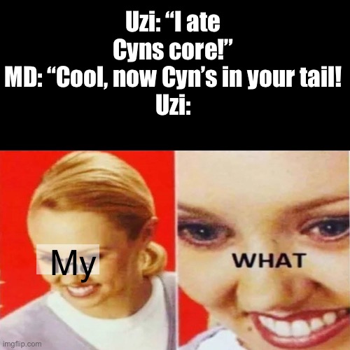“WAT” | Uzi: “I ate Cyns core!”
MD: “Cool, now Cyn’s in your tail!
Uzi:; My | image tagged in the what,murder drones | made w/ Imgflip meme maker