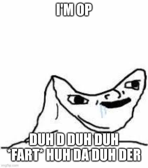 Concave Head | I'M OP; DUH D DUH DUH *FART* HUH DA DUH DER | image tagged in concave head | made w/ Imgflip meme maker