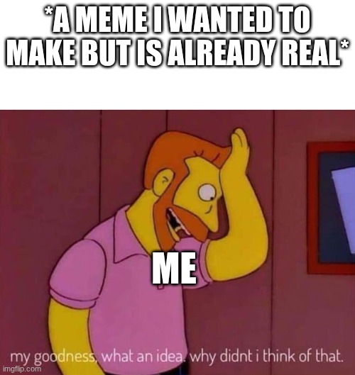 Why does this happen??? | *A MEME I WANTED TO MAKE BUT IS ALREADY REAL*; ME | image tagged in my goodness what an idea why didn't i think of that,funny,memes,funny memes,the simpsons | made w/ Imgflip meme maker