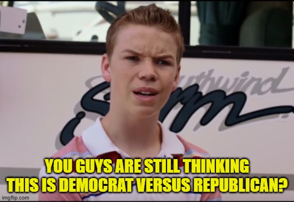 YOU GUYS ARE STILL THINKING THIS IS DEMOCRAT VERSUS REPUBLICAN? | image tagged in you guys are getting paid | made w/ Imgflip meme maker