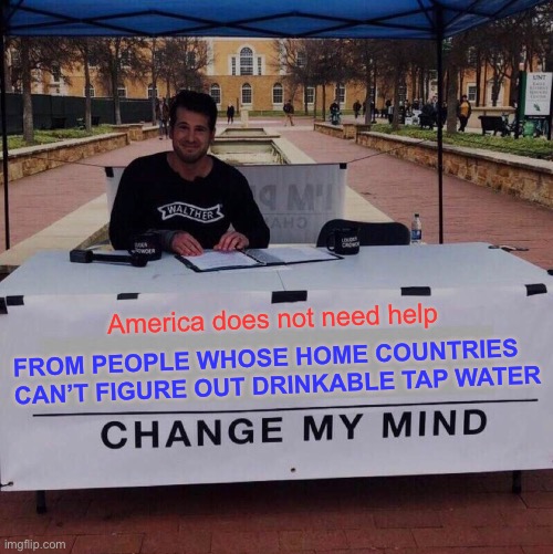 Change my mind 2.0 | America does not need help; FROM PEOPLE WHOSE HOME COUNTRIES CAN’T FIGURE OUT DRINKABLE TAP WATER | image tagged in memes,change my mind,immigration,open borders,america,water | made w/ Imgflip meme maker