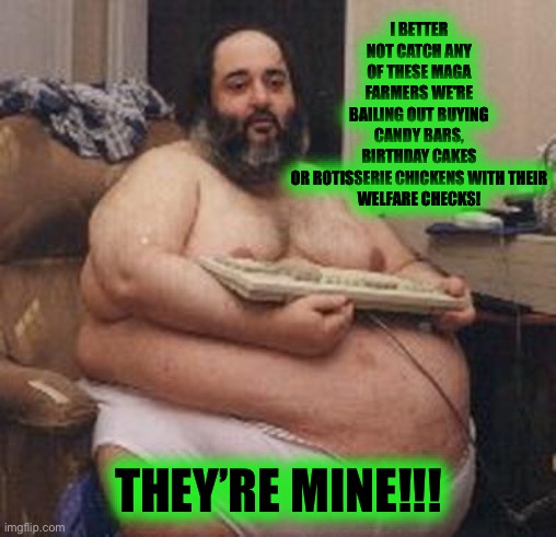 Fat Guy Keyboard Warrior | I BETTER NOT CATCH ANY OF THESE MAGA FARMERS WE'RE BAILING OUT BUYING CANDY BARS, BIRTHDAY CAKES OR ROTISSERIE CHICKENS WITH THEIR
WELFARE C | image tagged in fat guy keyboard warrior | made w/ Imgflip meme maker