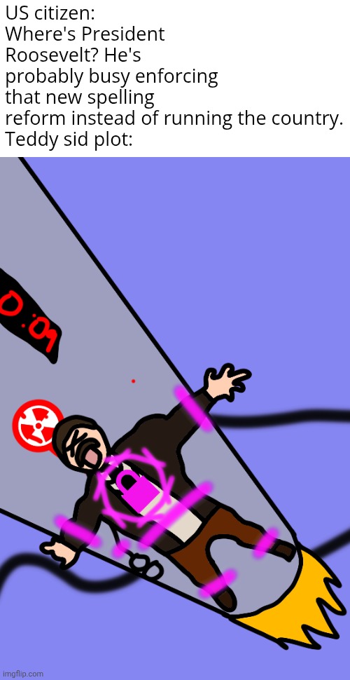 ‌ | US citizen: Where's President Roosevelt? He's probably busy enforcing that new spelling reform instead of running the country.

Teddy sid plot: | image tagged in history | made w/ Imgflip meme maker