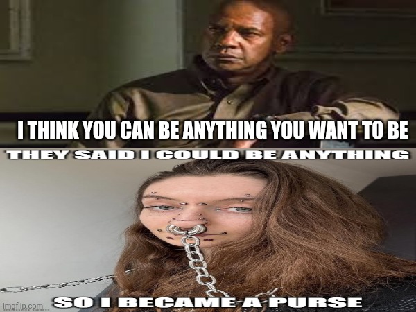 Believe in You | I THINK YOU CAN BE ANYTHING YOU WANT TO BE | image tagged in true love,purse,still a better love story than twilight,believe in something,i can't believe he didn't cry during titanic | made w/ Imgflip meme maker