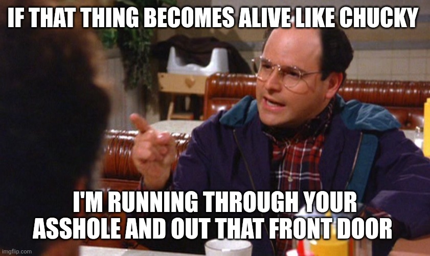 george costanza angry | IF THAT THING BECOMES ALIVE LIKE CHUCKY I'M RUNNING THROUGH YOUR ASSHOLE AND OUT THAT FRONT DOOR | image tagged in george costanza angry | made w/ Imgflip meme maker