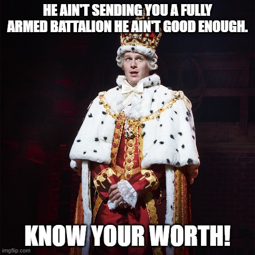 King George Hamilton | HE AIN'T SENDING YOU A FULLY ARMED BATTALION HE AIN'T GOOD ENOUGH. KNOW YOUR WORTH! | image tagged in king george hamilton | made w/ Imgflip meme maker