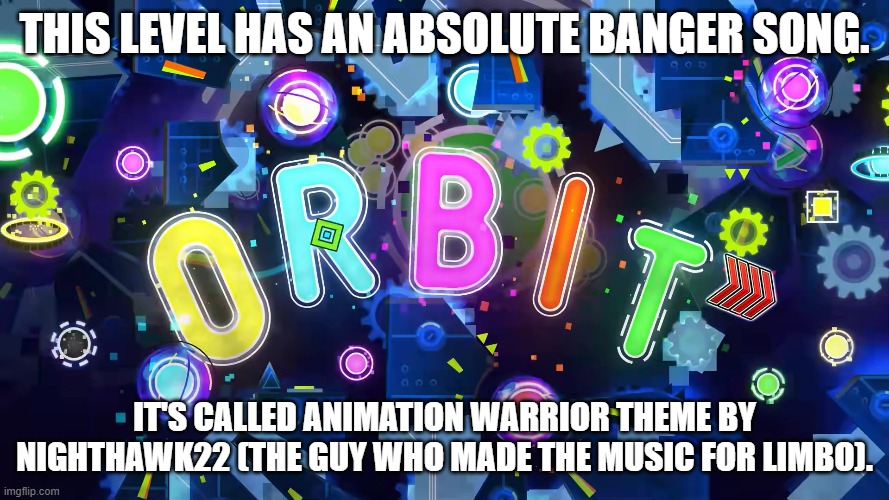 If you don't know me, that's fine. Imma introduce myself. | THIS LEVEL HAS AN ABSOLUTE BANGER SONG. IT'S CALLED ANIMATION WARRIOR THEME BY NIGHTHAWK22 (THE GUY WHO MADE THE MUSIC FOR LIMBO). | image tagged in orbit,geometry dash | made w/ Imgflip meme maker