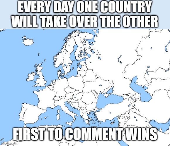 Commenters decide what country of Europe gets taken over - Part 1 | EVERY DAY ONE COUNTRY WILL TAKE OVER THE OTHER; FIRST TO COMMENT WINS | image tagged in commenters decide what country of europe gets taken over | made w/ Imgflip meme maker