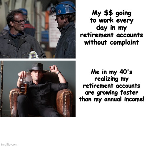 Investing and saving | My $$ going to work every day in my retirement accounts without complaint; Me in my 40's realizing my retirement accounts are growing faster than my annual income! | image tagged in money,investing | made w/ Imgflip meme maker