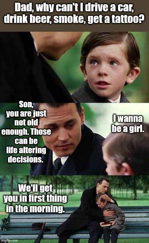 Some Parents Today | Dad, why can't I drive a car, drink beer, smoke, get a tattoo? Son, you are just not old enough. Those can be life altering decisions. I wanna be a girl. We'll get you in first thing in the morning. | image tagged in father and son | made w/ Imgflip meme maker