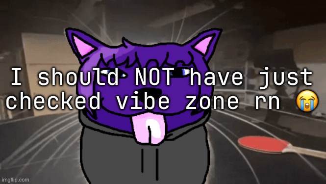 tge silly | I should NOT have just checked vibe zone rn 😭 | image tagged in tge silly | made w/ Imgflip meme maker