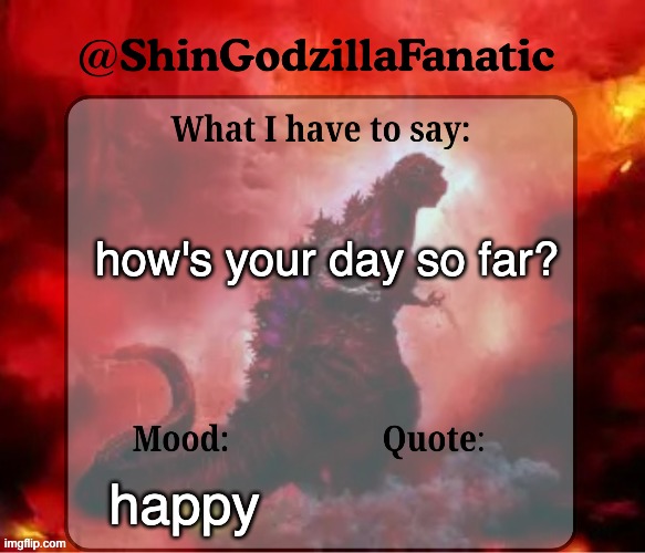 shingozillafanatic temp | how's your day so far? happy | image tagged in shingozillafanatic temp | made w/ Imgflip meme maker