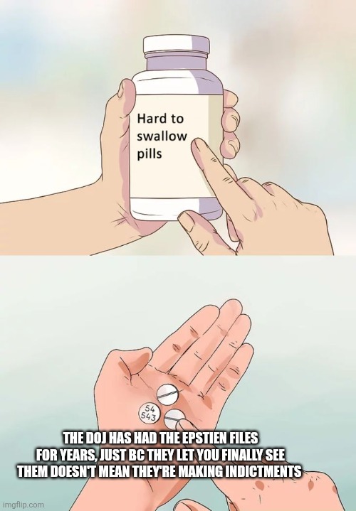 Hard To Swallow Pills Meme | THE DOJ HAS HAD THE EPSTIEN FILES FOR YEARS, JUST BC THEY LET YOU FINALLY SEE THEM DOESN'T MEAN THEY'RE MAKING INDICTMENTS | image tagged in memes,hard to swallow pills | made w/ Imgflip meme maker