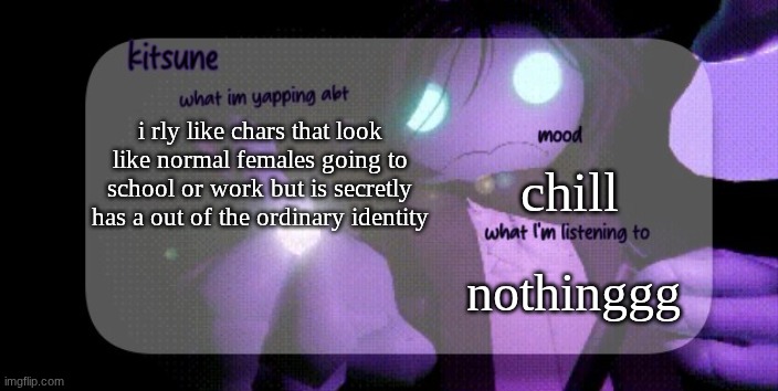 they be experiencing CRAZY beings and look like a schizo explaining it I luv em>>> | i rly like chars that look like normal females going to school or work but is secretly has a out of the ordinary identity; chill; nothinggg | image tagged in kitsunes sebastian temp | made w/ Imgflip meme maker