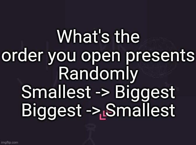 I open them randomly | What's the order you open presents
Randomly
Smallest -> Biggest
Biggest -> Smallest | image tagged in vik's image | made w/ Imgflip meme maker