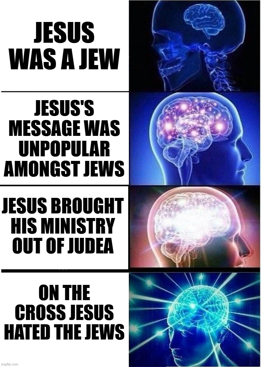 Jesus Became Non-Jewish | JESUS WAS A JEW; JESUS'S MESSAGE WAS UNPOPULAR AMONGST JEWS; JESUS BROUGHT HIS MINISTRY OUT OF JUDEA; ON THE CROSS JESUS HATED THE JEWS | image tagged in memes,expanding brain | made w/ Imgflip meme maker