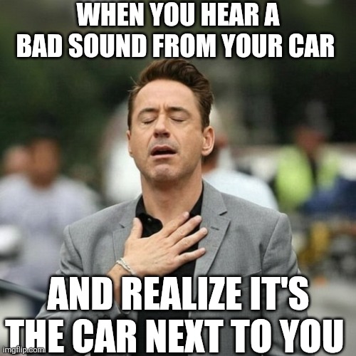When You Hear A Bad Sound From Your Car | WHEN YOU HEAR A BAD SOUND FROM YOUR CAR; AND REALIZE IT'S THE CAR NEXT TO YOU | image tagged in chrisjoines1 | made w/ Imgflip meme maker