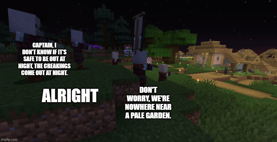 Pillager Patrol | CAPTAIN, I DON'T KNOW IF IT'S SAFE TO BE OUT AT NIGHT, THE CREAKINGS COME OUT AT NIGHT. ALRIGHT; DON'T WORRY, WE'RE NOWHERE NEAR A PALE GARDEN. | image tagged in pillager patrol | made w/ Imgflip meme maker