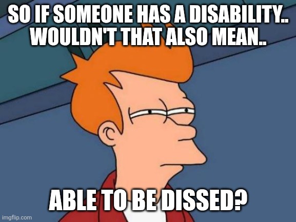 Futurama Fry | SO IF SOMEONE HAS A DISABILITY.. WOULDN'T THAT ALSO MEAN.. ABLE TO BE DISSED? | image tagged in memes,futurama fry,am i disabled,disability | made w/ Imgflip meme maker