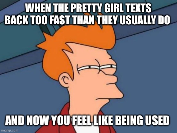 Futurama Fry Meme | WHEN THE PRETTY GIRL TEXTS BACK TOO FAST THAN THEY USUALLY DO; AND NOW YOU FEEL LIKE BEING USED | image tagged in memes,futurama fry | made w/ Imgflip meme maker