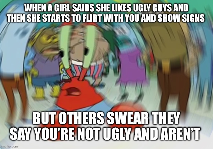 Mr Krabs Blur Meme Meme | WHEN A GIRL SAIDS SHE LIKES UGLY GUYS AND THEN SHE STARTS TO FLIRT WITH YOU AND SHOW SIGNS; BUT OTHERS SWEAR THEY SAY YOU’RE NOT UGLY AND AREN’T | image tagged in memes,mr krabs blur meme | made w/ Imgflip meme maker