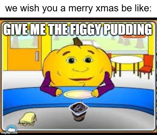 oh bring us some figgy pudding and bring it right here | we wish you a merry xmas be like:; GIVE ME THE FIGGY PUDDING | image tagged in hungry pumpkin,xmas,christmas,pumpkin,memes,dank memes | made w/ Imgflip meme maker