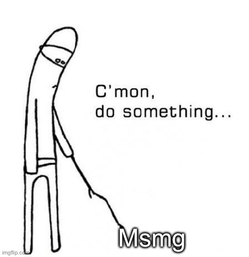 cmon do something | Msmg | image tagged in cmon do something | made w/ Imgflip meme maker