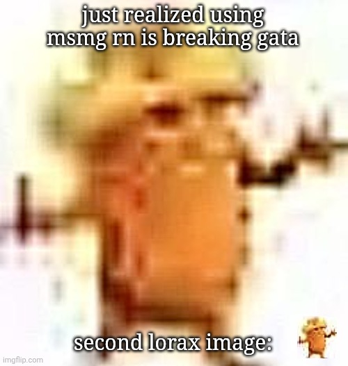 the lowrax | just realized using msmg rn is breaking gata; second lorax image: | image tagged in the lowrax | made w/ Imgflip meme maker