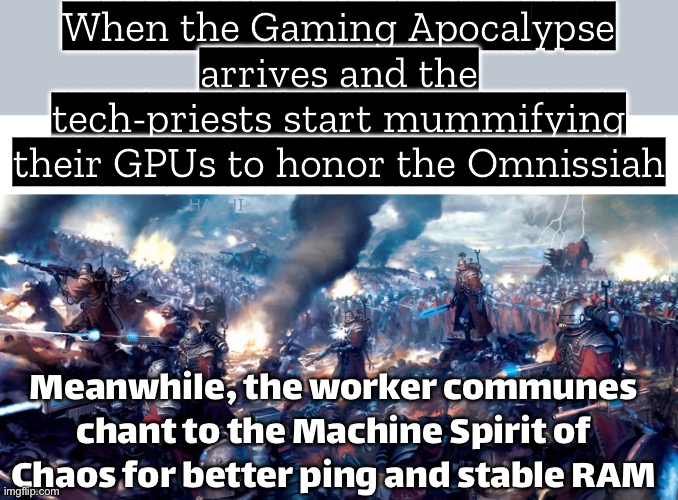 When the Gaming Apocalypse hits and the Omnissiah merges with the Machine Spirit of Chaos | When the Gaming Apocalypse arrives and the tech-priests start mummifying their GPUs to honor the Omnissiah; Meanwhile, the worker communes chant to the Machine Spirit of Chaos for better ping and stable RAM | image tagged in admechmeme1,apocalypse,tech,religion,gaming,messiah | made w/ Imgflip meme maker