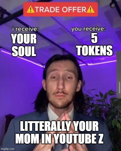 i receive you receive | 5 TOKENS; YOUR SOUL; LITTERALLY YOUR MOM IN YOUTUBE Z | image tagged in i receive you receive | made w/ Imgflip meme maker