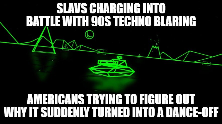 Battlezone | SLAVS CHARGING INTO BATTLE WITH 90S TECHNO BLARING; AMERICANS TRYING TO FIGURE OUT WHY IT SUDDENLY TURNED INTO A DANCE-OFF | image tagged in battlezone,slavic-american war,slavic slm | made w/ Imgflip meme maker