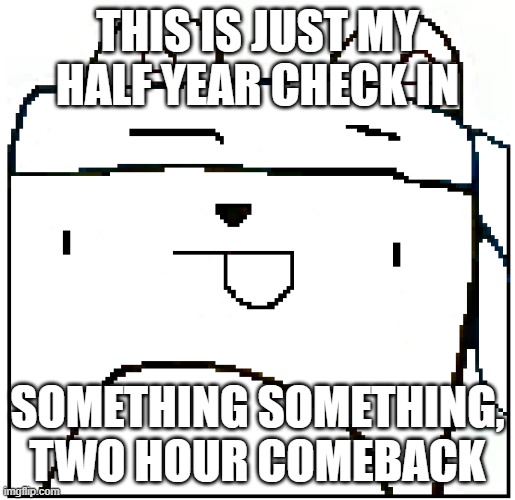 Wubbzymon | THIS IS JUST MY HALF YEAR CHECK IN; SOMETHING SOMETHING, TWO HOUR COMEBACK | image tagged in wubbzymon | made w/ Imgflip meme maker