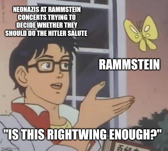 Day 32 of making a meme from a random template (Rammstein is a leftist band, why do they always think they're rightists?) | NEONAZIS AT RAMMSTEIN CONCERTS TRYING TO DECIDE WHETHER THEY SHOULD DO THE HITLER SALUTE; RAMMSTEIN; "IS THIS RIGHTWING ENOUGH?" | image tagged in memes,is this a pigeon,rammstein,nazi | made w/ Imgflip meme maker