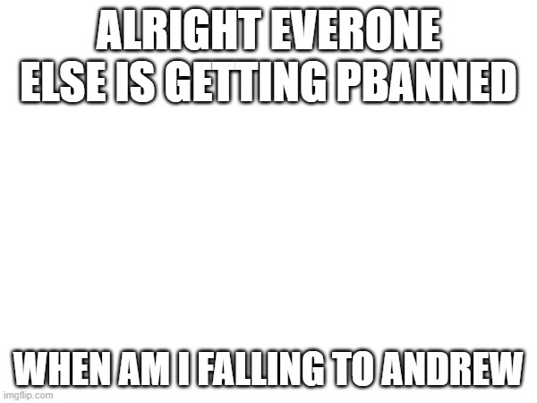 farewell, this is my end | ALRIGHT EVERONE ELSE IS GETTING PBANNED; WHEN AM I FALLING TO ANDREW | made w/ Imgflip meme maker