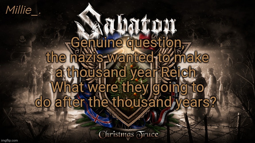Millie's December announcement template | Genuine question, the nazis wanted to make a thousand year Reich 
What were they going to do after the thousand years? | image tagged in millie's december announcement template | made w/ Imgflip meme maker