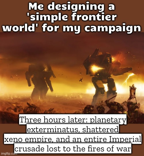 So it started as a quiet frontier world…; …now it's a radioactive wasteland where even the ashes need purging. | Me designing a 'simple frontier world' for my campaign; Three hours later: planetary exterminatus, shattered xeno empire, and an entire Imperial crusade lost to the fires of war | image tagged in armageddon,gaming,apocalypse,radioactive,waste,the purge | made w/ Imgflip meme maker