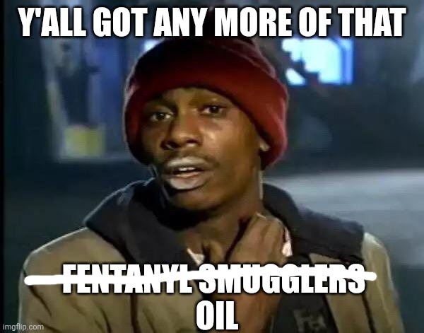 Y'all Got Any More Of That Meme | Y'ALL GOT ANY MORE OF THAT; FENTANYL SMUGGLERS 
OIL | image tagged in memes,y'all got any more of that,venezuela,trump,oil,usa | made w/ Imgflip meme maker