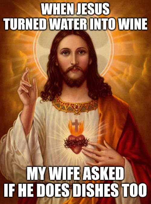 Jesus 2 | WHEN JESUS TURNED WATER INTO WINE; MY WIFE ASKED IF HE DOES DISHES TOO | image tagged in jesus christ | made w/ Imgflip meme maker