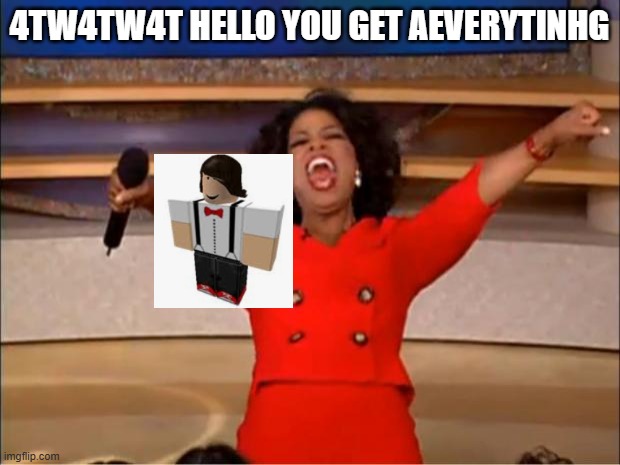 My new meme | 4TW4TW4T HELLO YOU GET AEVERYTINHG | image tagged in memes,oprah you get a | made w/ Imgflip meme maker