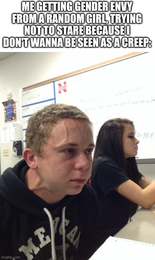 'cause I'm (not) a creep, I'm just experiencing gender envy | ME GETTING GENDER ENVY FROM A RANDOM GIRL, TRYING NOT TO STARE BECAUSE I DON'T WANNA BE SEEN AS A CREEP: | image tagged in hold fart,gender envy,transgender,gender,staring,creep | made w/ Imgflip meme maker