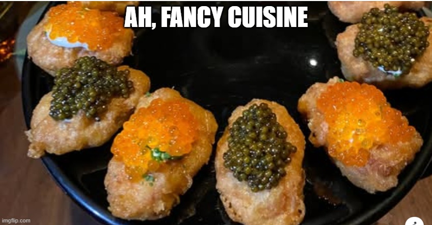 Caviar Nuggies | AH, FANCY CUISINE | image tagged in cursed image | made w/ Imgflip meme maker