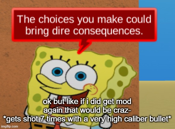 the choices you make could bring dire consequences | ok but like if i did get mod again that would be craz-
*gets shot 7 times with a very high caliber bullet* | image tagged in the choices you make could bring dire consequences | made w/ Imgflip meme maker