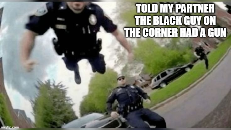 Racist Jump | TOLD MY PARTNER THE BLACK GUY ON THE CORNER HAD A GUN | image tagged in dark humor | made w/ Imgflip meme maker