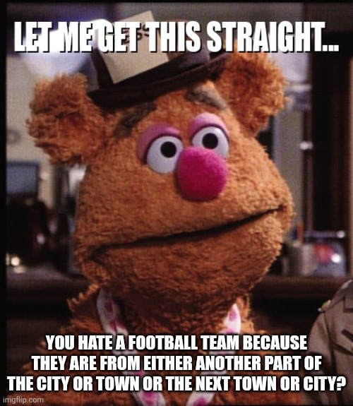 Football be like | YOU HATE A FOOTBALL TEAM BECAUSE THEY ARE FROM EITHER ANOTHER PART OF THE CITY OR TOWN OR THE NEXT TOWN OR CITY? | image tagged in fozzie let me get this straight,memes | made w/ Imgflip meme maker
